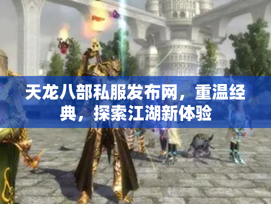 天龙八部私服发布网，重温经典，探索江湖新体验