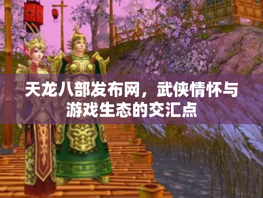 天龙八部发布网，武侠情怀与游戏生态的交汇点