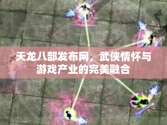 天龙八部发布网，武侠情怀与游戏产业的完美融合