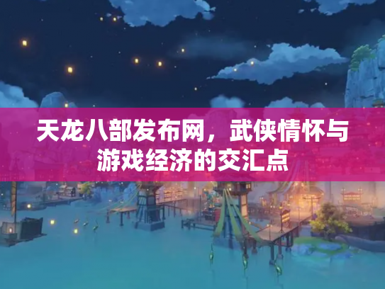 天龙八部发布网，武侠情怀与游戏经济的交汇点