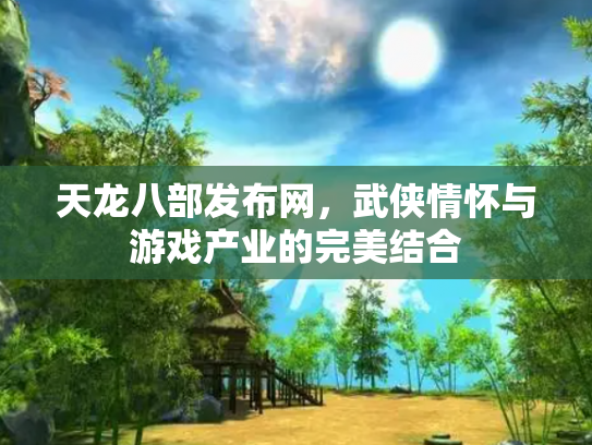 天龙八部发布网，武侠情怀与游戏产业的完美结合