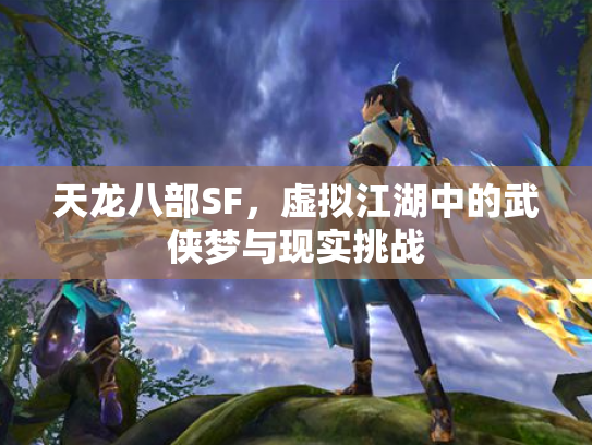 天龙八部SF，虚拟江湖中的武侠梦与现实挑战