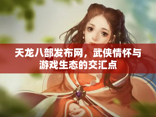 天龙八部发布网，武侠情怀与游戏生态的交汇点