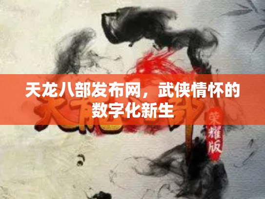 天龙八部发布网，武侠情怀的数字化新生