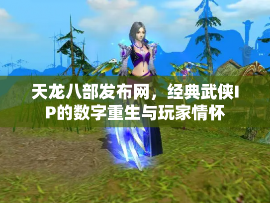 天龙八部发布网，经典武侠IP的数字重生与玩家情怀