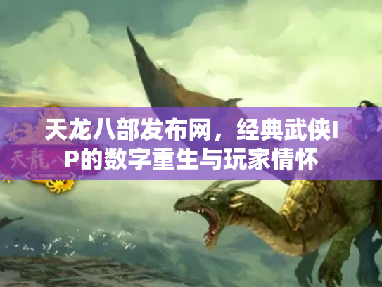 天龙八部发布网，经典武侠IP的数字重生与玩家情怀