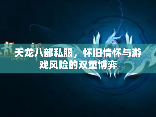 天龙八部私服，怀旧情怀与游戏风险的双重博弈