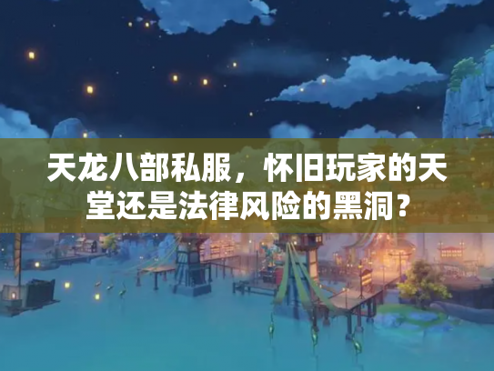 天龙八部私服，怀旧玩家的天堂还是法律风险的黑洞？