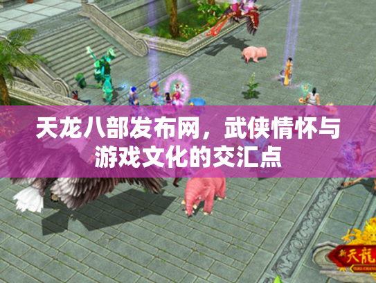 天龙八部发布网，武侠情怀与游戏文化的交汇点
