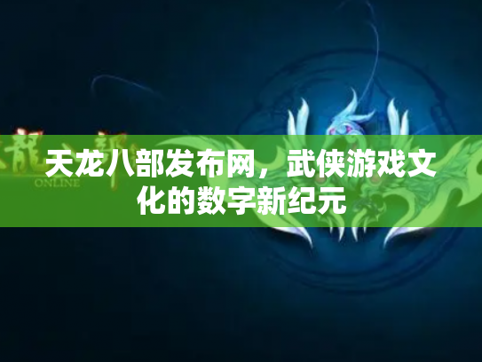 天龙八部发布网，武侠游戏文化的数字新纪元