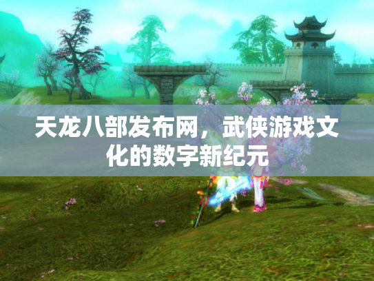 天龙八部发布网，武侠游戏文化的数字新纪元