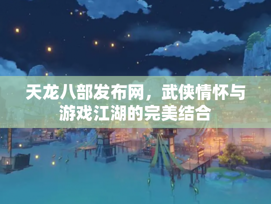 天龙八部发布网，武侠情怀与游戏江湖的完美结合