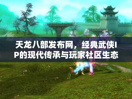 天龙八部发布网，经典武侠IP的现代传承与玩家社区生态