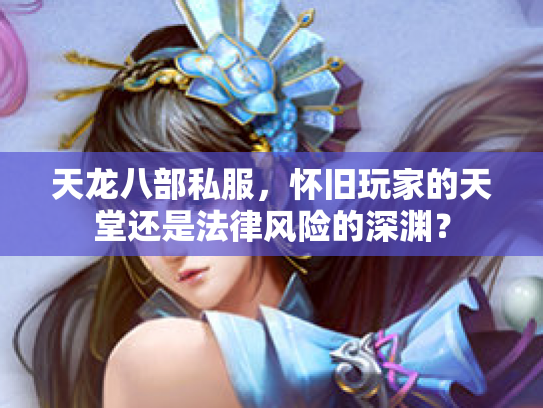 天龙八部私服，怀旧玩家的天堂还是法律风险的深渊？