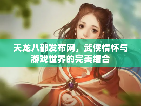 天龙八部发布网，武侠情怀与游戏世界的完美结合