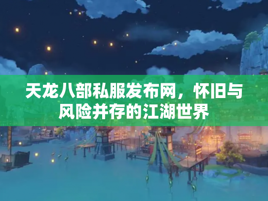 天龙八部私服发布网，怀旧与风险并存的江湖世界