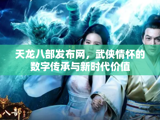 天龙八部发布网，武侠情怀的数字传承与新时代价值