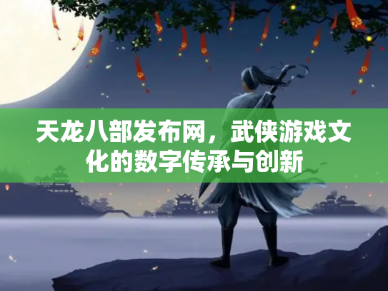 天龙八部发布网，武侠游戏文化的数字传承与创新