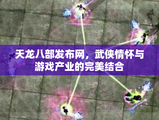 天龙八部发布网，武侠情怀与游戏产业的完美结合