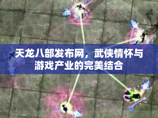 天龙八部发布网，武侠情怀与游戏产业的完美结合