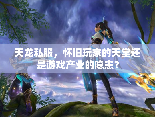 天龙私服，怀旧玩家的天堂还是游戏产业的隐患？