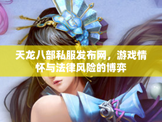 天龙八部私服发布网，游戏情怀与法律风险的博弈