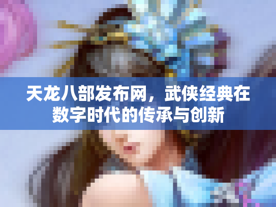 天龙八部发布网，武侠经典在数字时代的传承与创新