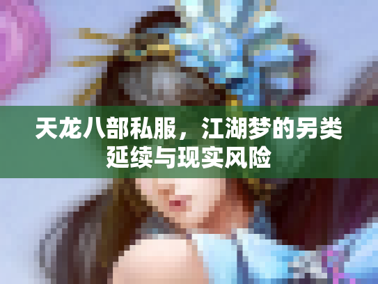 天龙八部私服，江湖梦的另类延续与现实风险