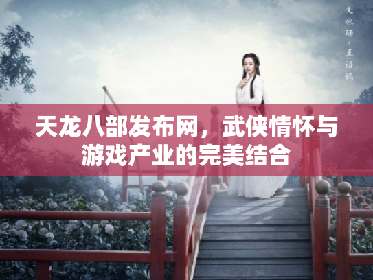 天龙八部发布网，武侠情怀与游戏产业的完美结合
