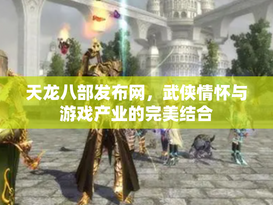 天龙八部发布网，武侠情怀与游戏产业的完美结合