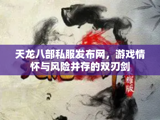 天龙八部私服发布网，游戏情怀与风险并存的双刃剑