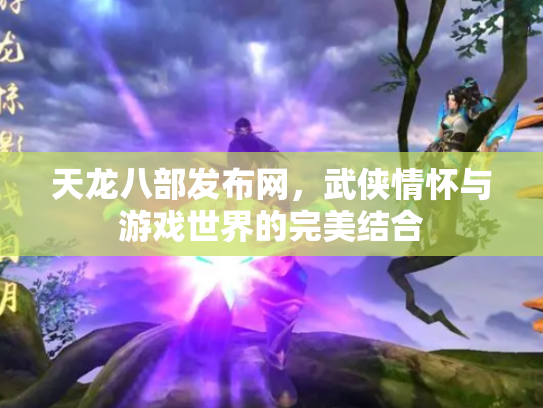 天龙八部发布网，武侠情怀与游戏世界的完美结合