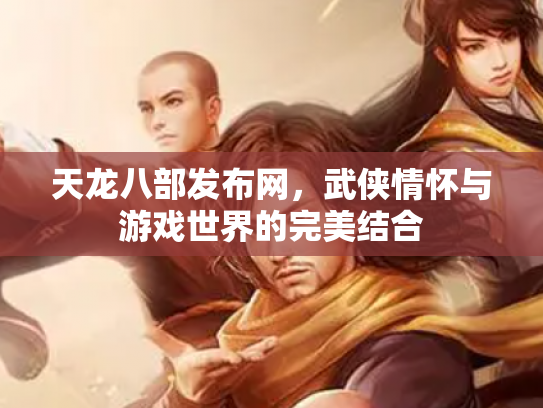 天龙八部发布网，武侠情怀与游戏世界的完美结合