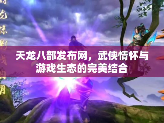 天龙八部发布网，武侠情怀与游戏生态的完美结合