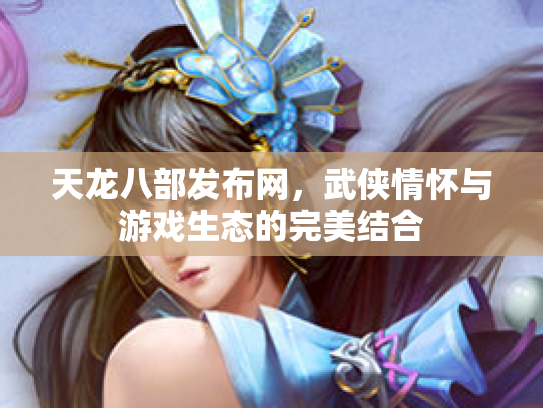 天龙八部发布网，武侠情怀与游戏生态的完美结合