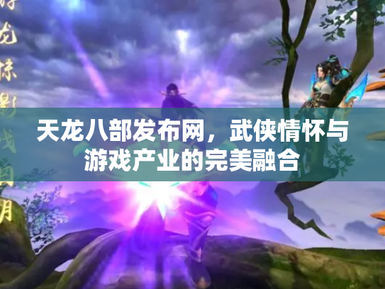 天龙八部发布网，武侠情怀与游戏产业的完美融合