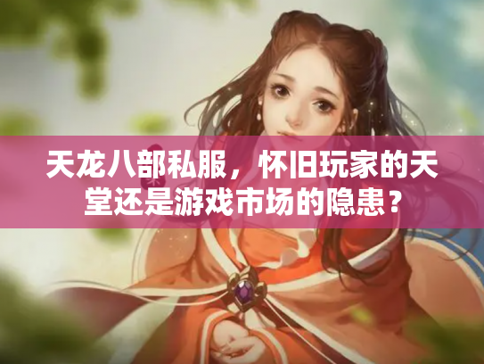 天龙八部私服，怀旧玩家的天堂还是游戏市场的隐患？