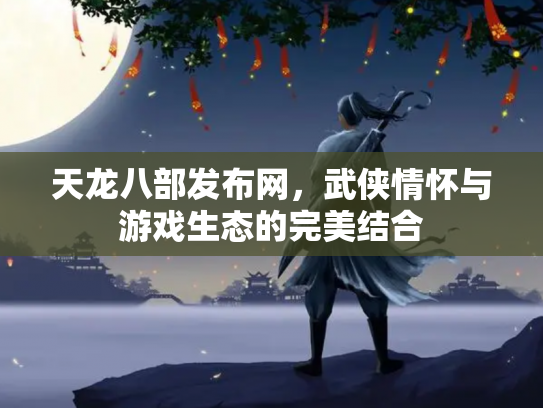 天龙八部发布网，武侠情怀与游戏生态的完美结合