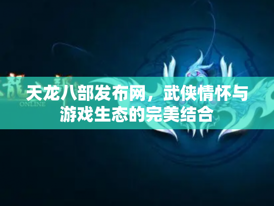 天龙八部发布网，武侠情怀与游戏生态的完美结合