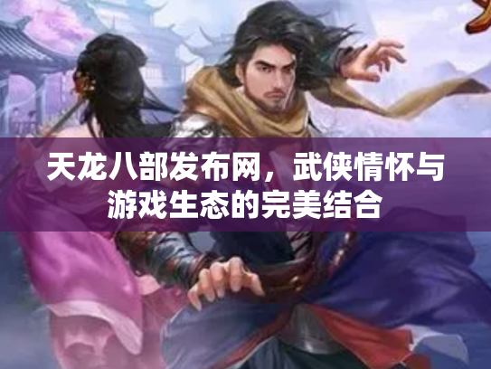 天龙八部发布网，武侠情怀与游戏生态的完美结合