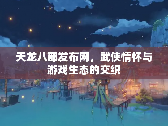 天龙八部发布网，武侠情怀与游戏生态的交织