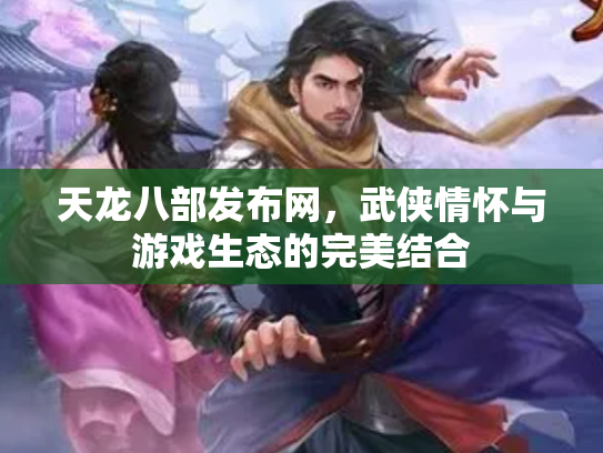 天龙八部发布网，武侠情怀与游戏生态的完美结合