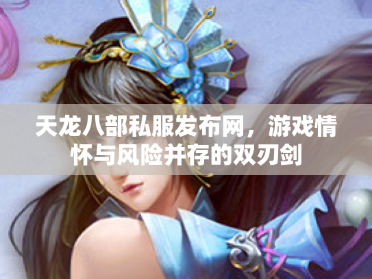 天龙八部私服发布网，游戏情怀与风险并存的双刃剑