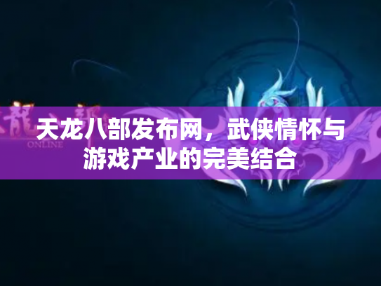 天龙八部发布网，武侠情怀与游戏产业的完美结合