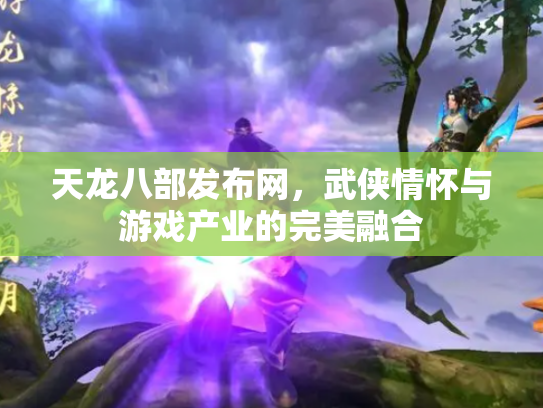 天龙八部发布网，武侠情怀与游戏产业的完美融合