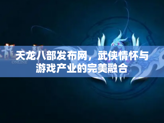 天龙八部发布网，武侠情怀与游戏产业的完美融合