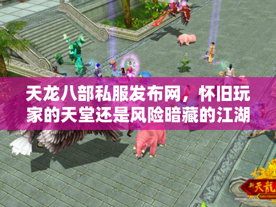 天龙八部私服发布网，怀旧玩家的天堂还是风险暗藏的江湖？