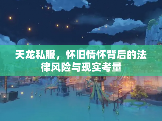 天龙私服，怀旧情怀背后的法律风险与现实考量