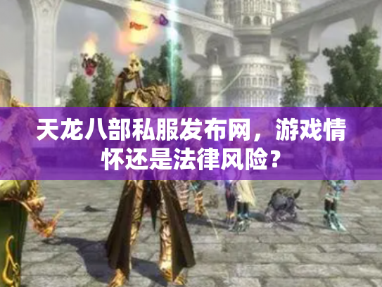 天龙八部私服发布网，游戏情怀还是法律风险？