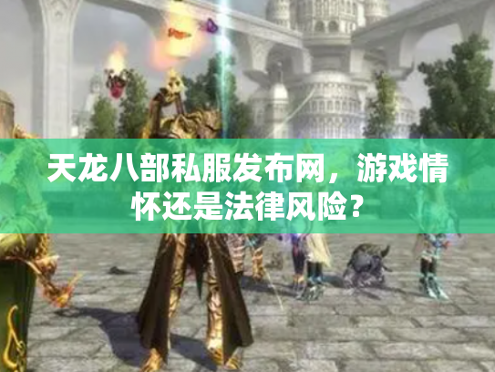 天龙八部私服发布网，游戏情怀还是法律风险？